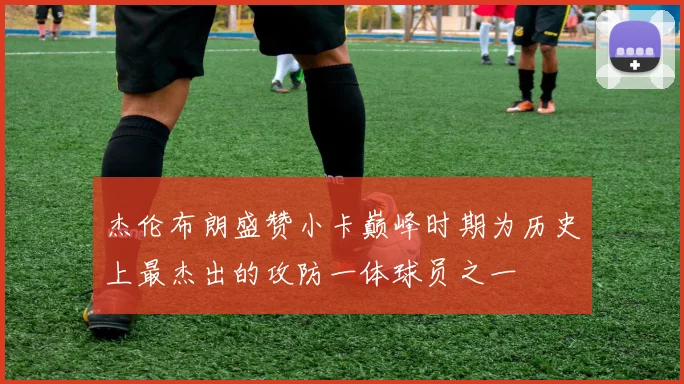 杰伦布朗盛赞小卡巅峰时期为历史上最杰出的攻防一体球员之一