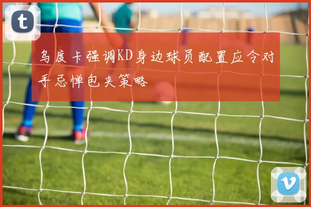 乌度卡强调KD身边球员配置应令对手忌惮包夹策略
