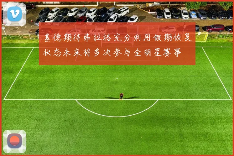 基德期待弗拉格充分利用假期恢复状态未来将多次参与全明星赛事