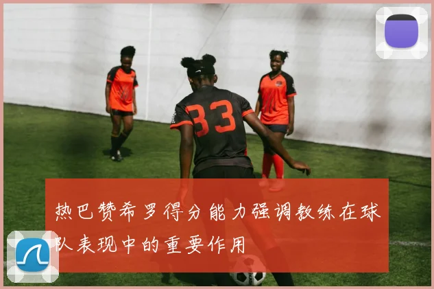 热巴赞希罗得分能力强调教练在球队表现中的重要作用