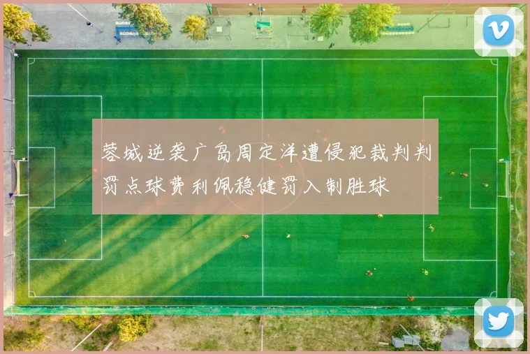 蓉城逆袭广岛周定洋遭侵犯裁判判罚点球费利佩稳健罚入制胜球
