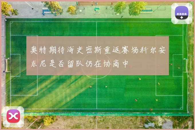 奥特期待海史密斯重返赛场科尔安东尼是否留队仍在协商中