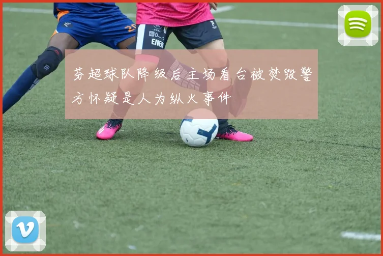 芬超球队降级后主场看台被焚毁警方怀疑是人为纵火事件