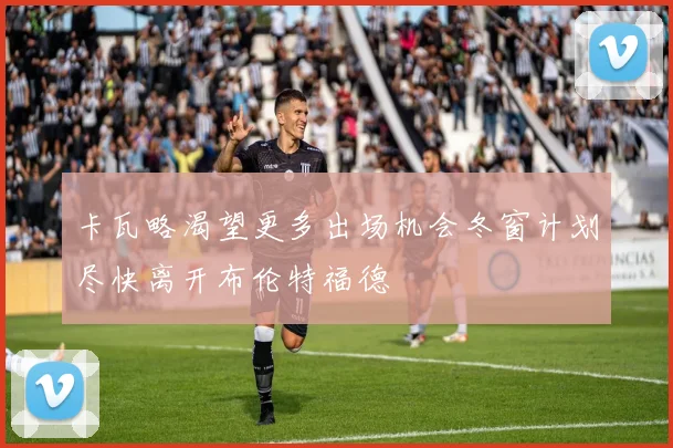 卡瓦略渴望更多出场机会冬窗计划尽快离开布伦特福德