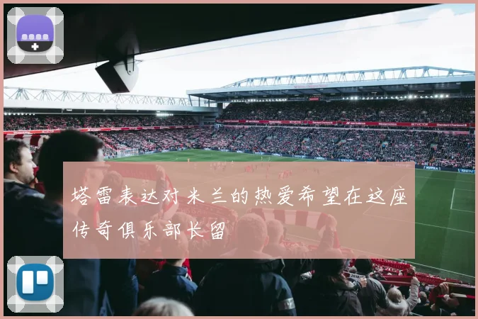塔雷表达对米兰的热爱希望在这座传奇俱乐部长留