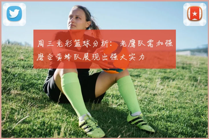 周三竞彩篮球分析：老鹰队需加强磨合黄蜂队展现出强大实力