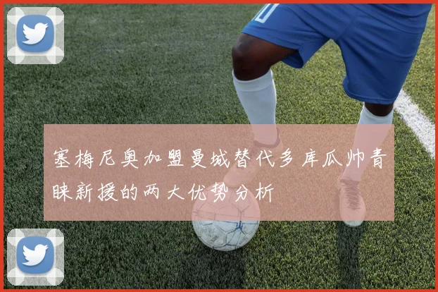 塞梅尼奥加盟曼城替代多库瓜帅青睐新援的两大优势分析