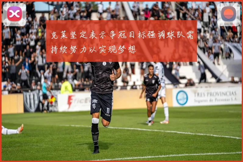 克莱坚定表示争冠目标强调球队需持续努力以实现梦想