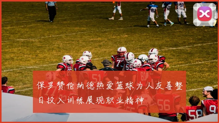 保罗赞伦纳德热爱篮球为人友善整日投入训练展现职业精神